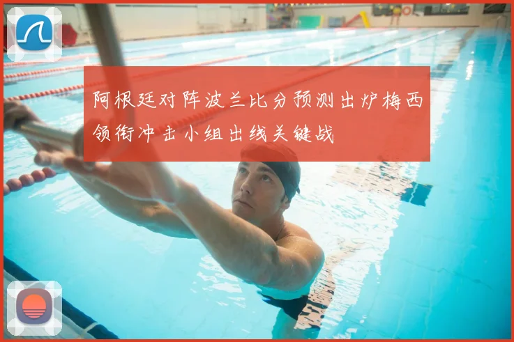 阿根廷对阵波兰比分预测出炉梅西领衔冲击小组出线关键战