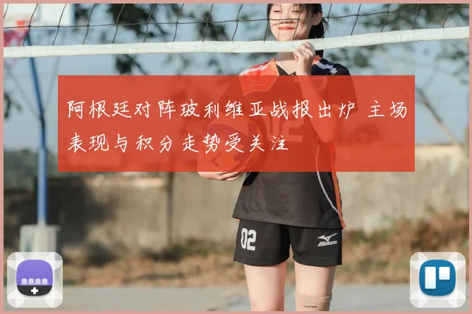 阿根廷对阵玻利维亚战报出炉 主场表现与积分走势受关注