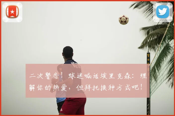二次警告!球迷喊话埃里克森:理解你的热爱,但拜托换种方式吧!