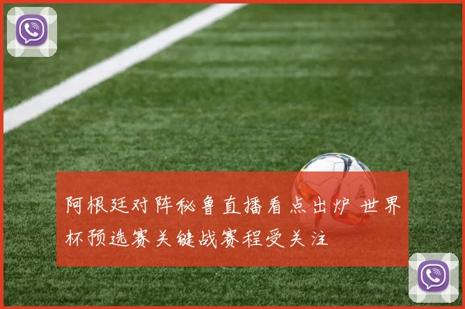 阿根廷对阵秘鲁直播看点出炉 世界杯预选赛关键战赛程受关注
