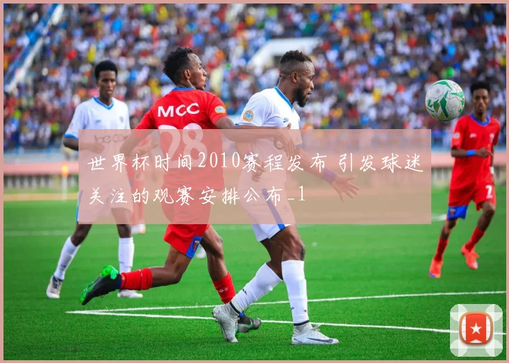 世界杯时间2010赛程发布 引发球迷关注的观赛安排公布_1
