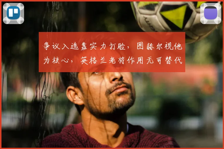 争议入选靠实力打脸,图赫尔视他为核心,英格兰老将作用无可替代