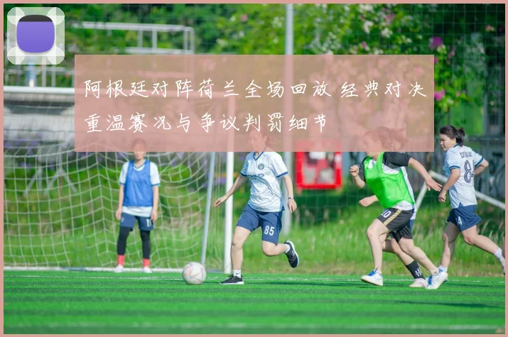 阿根廷对阵荷兰全场回放 经典对决重温赛况与争议判罚细节